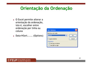 40
OrientaOrientaçção da Ordenaão da Ordenaççãoão
O Excel permite alterar a
orientação da ordenação,
isto é, escolher entre
ordenação por linha ou
coluna
Data Sort...... (Options)
 