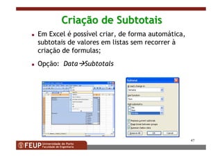 47
CriaCriaçção deão de SubtotaisSubtotais
Em Excel é possível criar, de forma automática,
subtotais de valores em listas sem recorrer à
criação de formulas;
Opção: Data Subtotals
 
