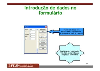 54
IntroduIntroduçção de dados noão de dados no
formulformulááriorio
Fazer um clique no
botão “new” e preencher
a informação para os campos
As alterações efectuadas
reflectem-se na lista que
originou o formulário
 