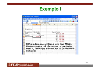 76
Exemplo IExemplo I
NOTA: A taxa apresentada é uma taxa ANUAL.
Como estamos a calcular o valor da prestação
mensal, temos que a dividir por 12 (nº de meses
num ano)
 