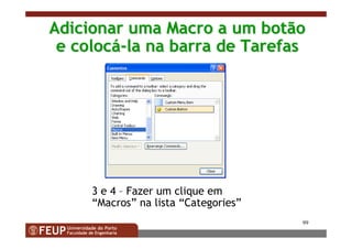 99
Adicionar uma Macro a um botãoAdicionar uma Macro a um botão
e coloce colocáá--la na barra de Tarefasla na barra de Tarefas
3 e 4 – Fazer um clique em
“Macros” na lista “Categories”
 