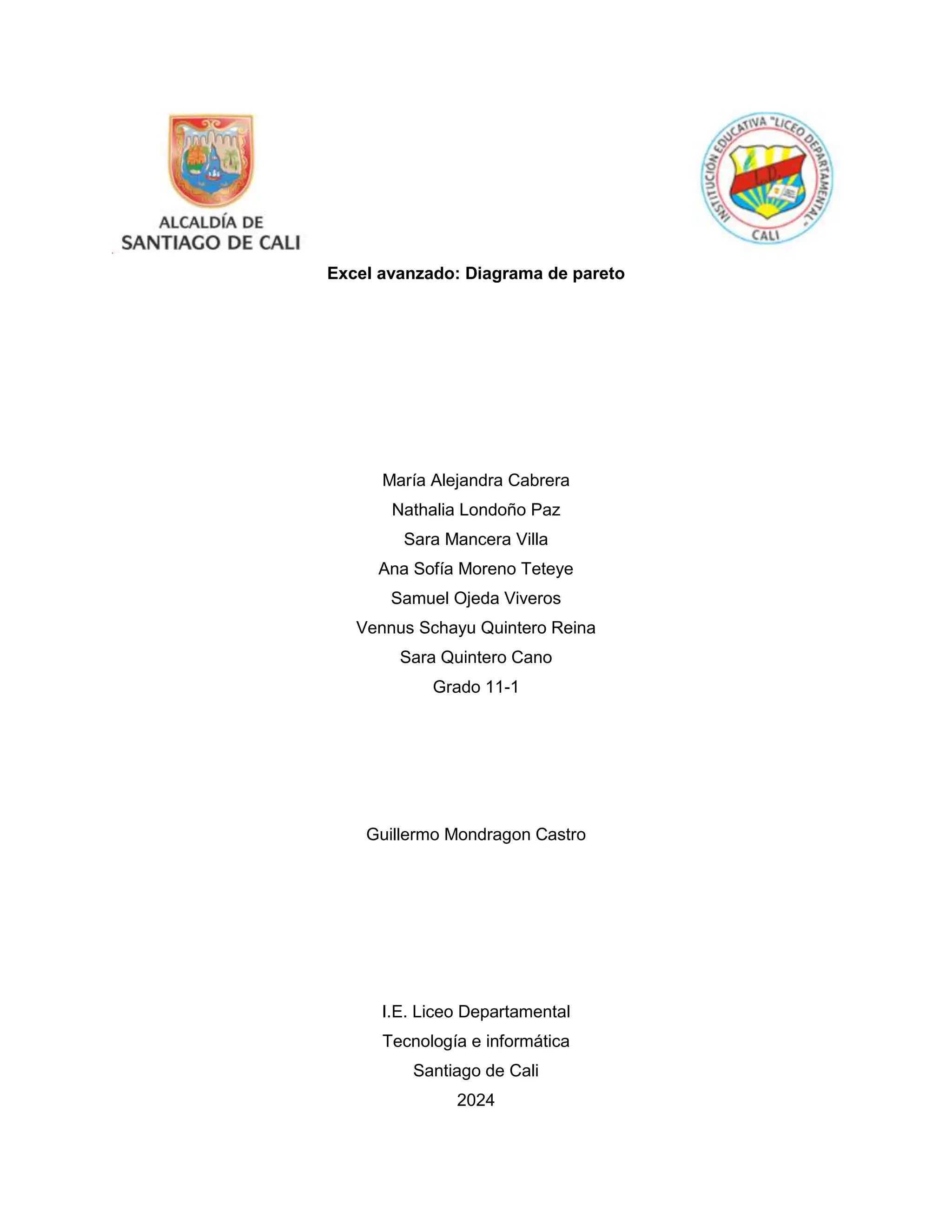 Excel avanzado: Diagrama de pareto
María Alejandra Cabrera
Nathalia Londoño Paz
Sara Mancera Villa
Ana Sofía Moreno Teteye
Samuel Ojeda Viveros
Vennus Schayu Quintero Reina
Sara Quintero Cano
Grado 11-1
Guillermo Mondragon Castro
I.E. Liceo Departamental
Tecnología e informática
Santiago de Cali
2024
 