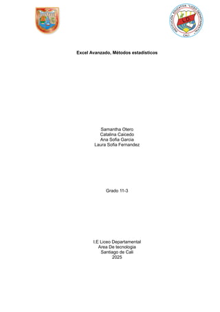 Excel Avanzado, Métodos estadísticos
Samantha Otero
Catalina Caicedo
Ana Sofia Garcia
Laura Sofia Fernandez
Grado 11-3
I.E Liceo Departamental
Area De tecnologia
Santiago de Cali
2025
 