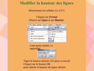 Modifier la hauteur des lignes Sélectionnez les cellules A1 à F11 Cliquez sur  Format Glissez sur  Ligne  et sur  Hauteur   Tapez la hauteur désirée (23) pour ce travail Cliquez sur le bouton OK pour obtenir la hauteur de lignes désirée Cette petite fenêtre va apparaître 