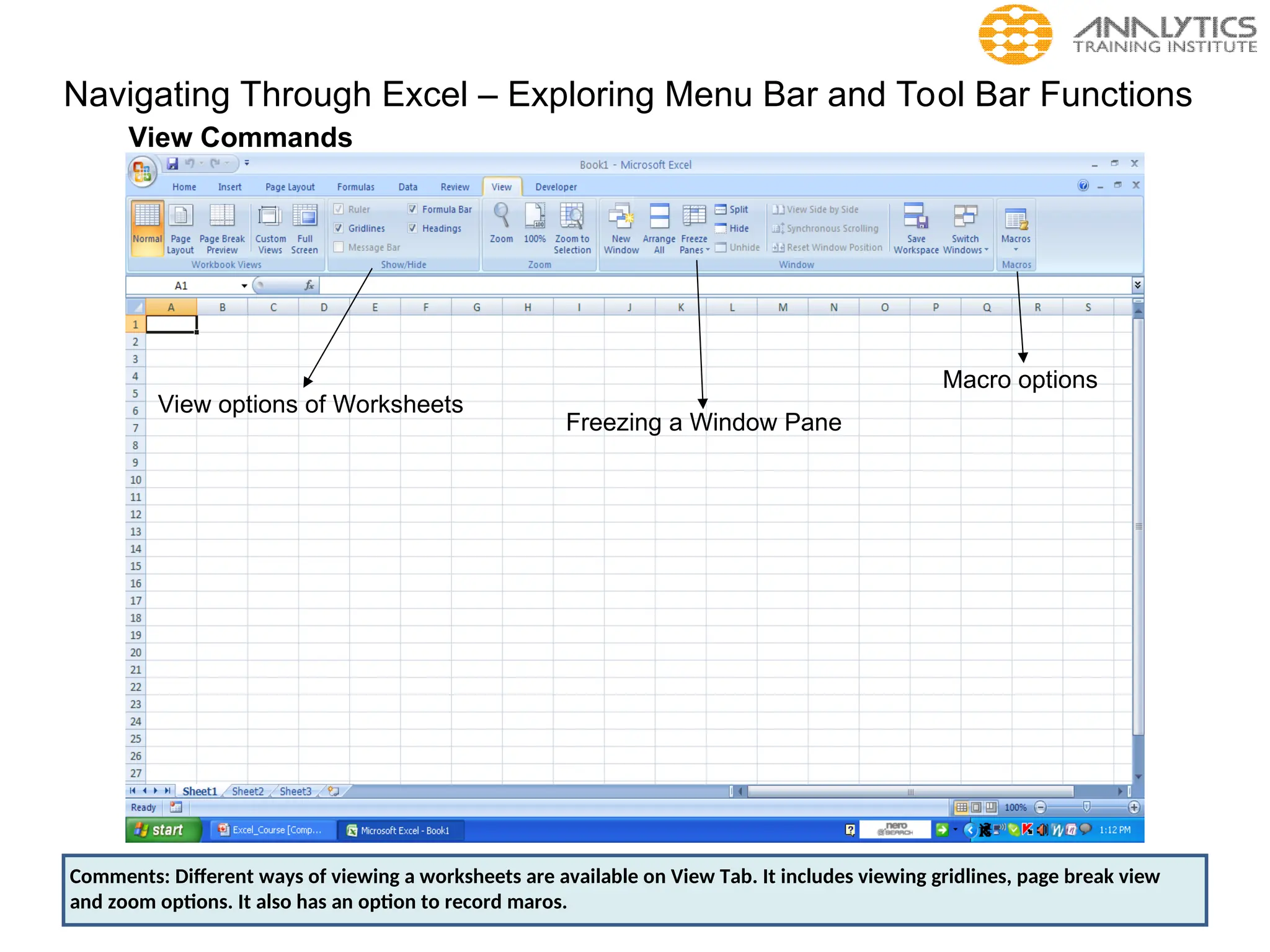 Navigating Through Excel – Exploring Menu Bar and Tool Bar Functions
View Commands
View options of Worksheets
Freezing a Window Pane
Macro options
Comments: Different ways of viewing a worksheets are available on View Tab. It includes viewing gridlines, page break view
and zoom options. It also has an option to record maros.
 