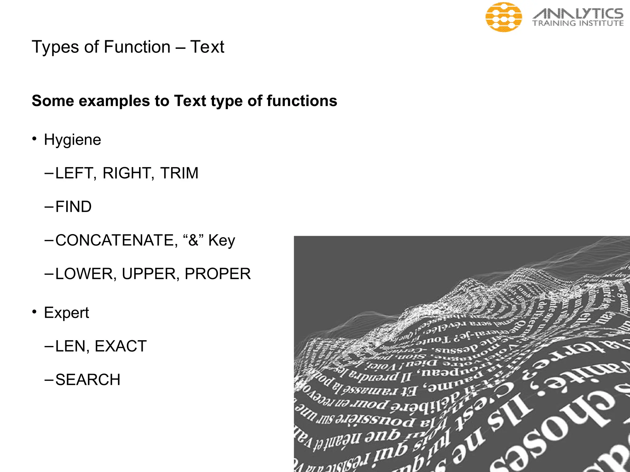 Types of Function – Text
Some examples to Text type of functions
• Hygiene
–LEFT, RIGHT, TRIM
–FIND
–CONCATENATE, “&” Key
–LOWER, UPPER, PROPER
• Expert
–LEN, EXACT
–SEARCH
 