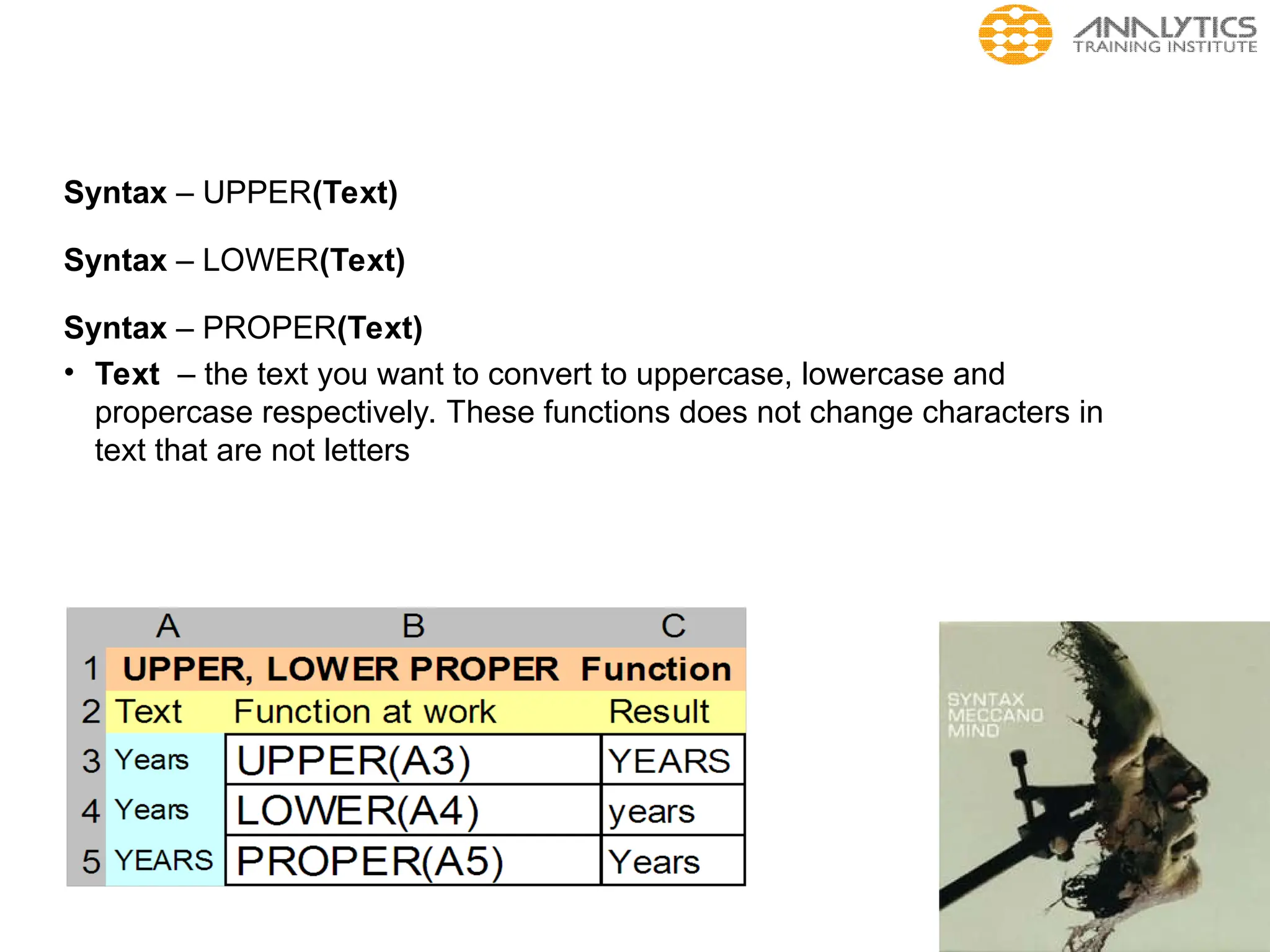 Syntax – UPPER(Text)
Syntax – LOWER(Text)
Syntax – PROPER(Text)
• Text – the text you want to convert to uppercase, lowercase and
propercase respectively. These functions does not change characters in
text that are not letters
 