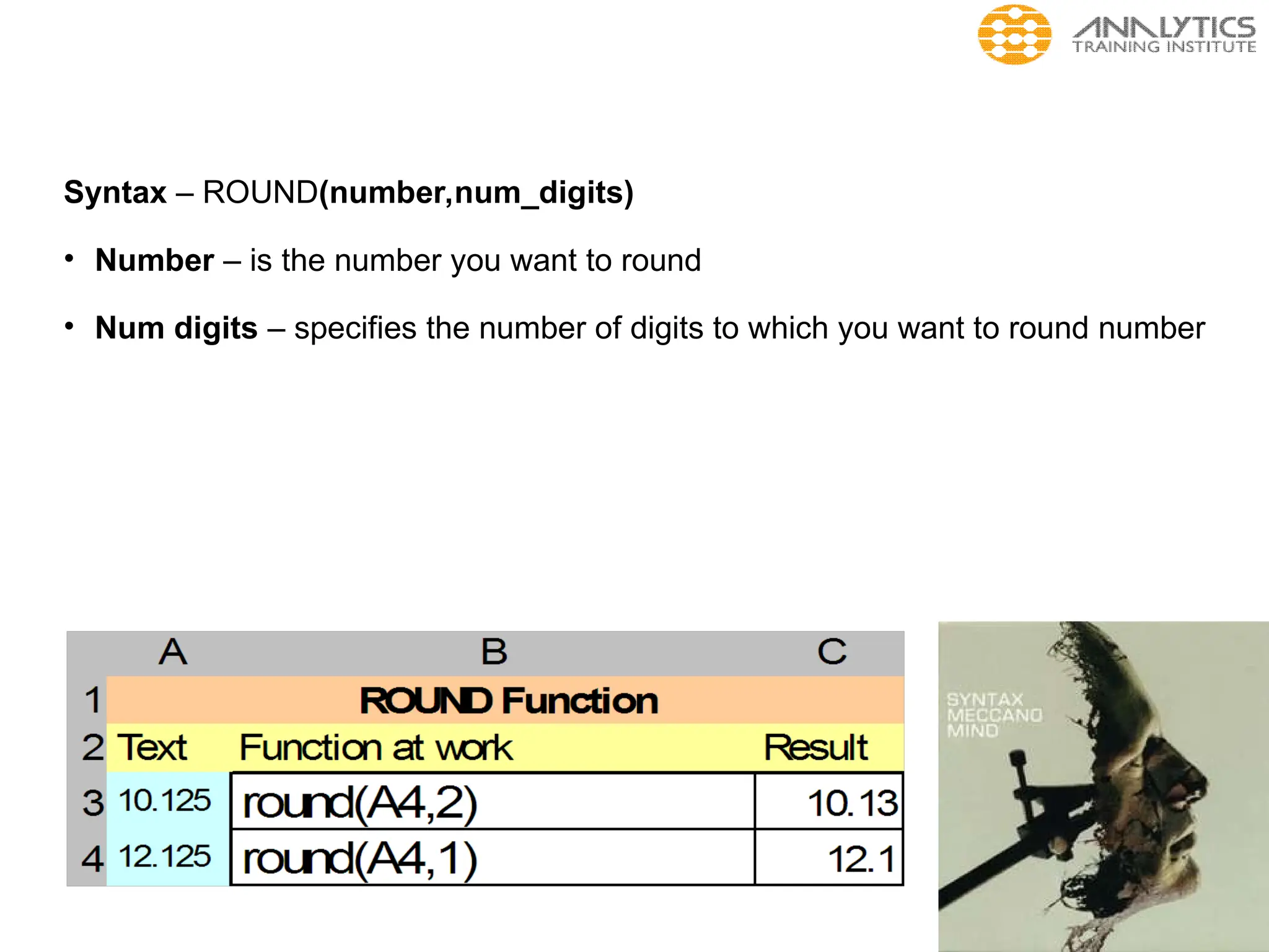 Syntax – ROUND(number,num_digits)
• Number – is the number you want to round
• Num digits – specifies the number of digits to which you want to round number
 