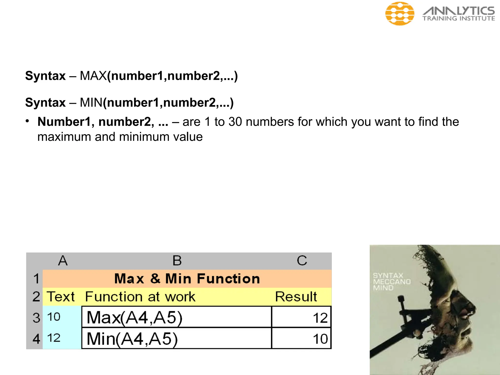 Syntax – MAX(number1,number2,...)
Syntax – MIN(number1,number2,...)
• Number1, number2, ... – are 1 to 30 numbers for which you want to find the
maximum and minimum value
 