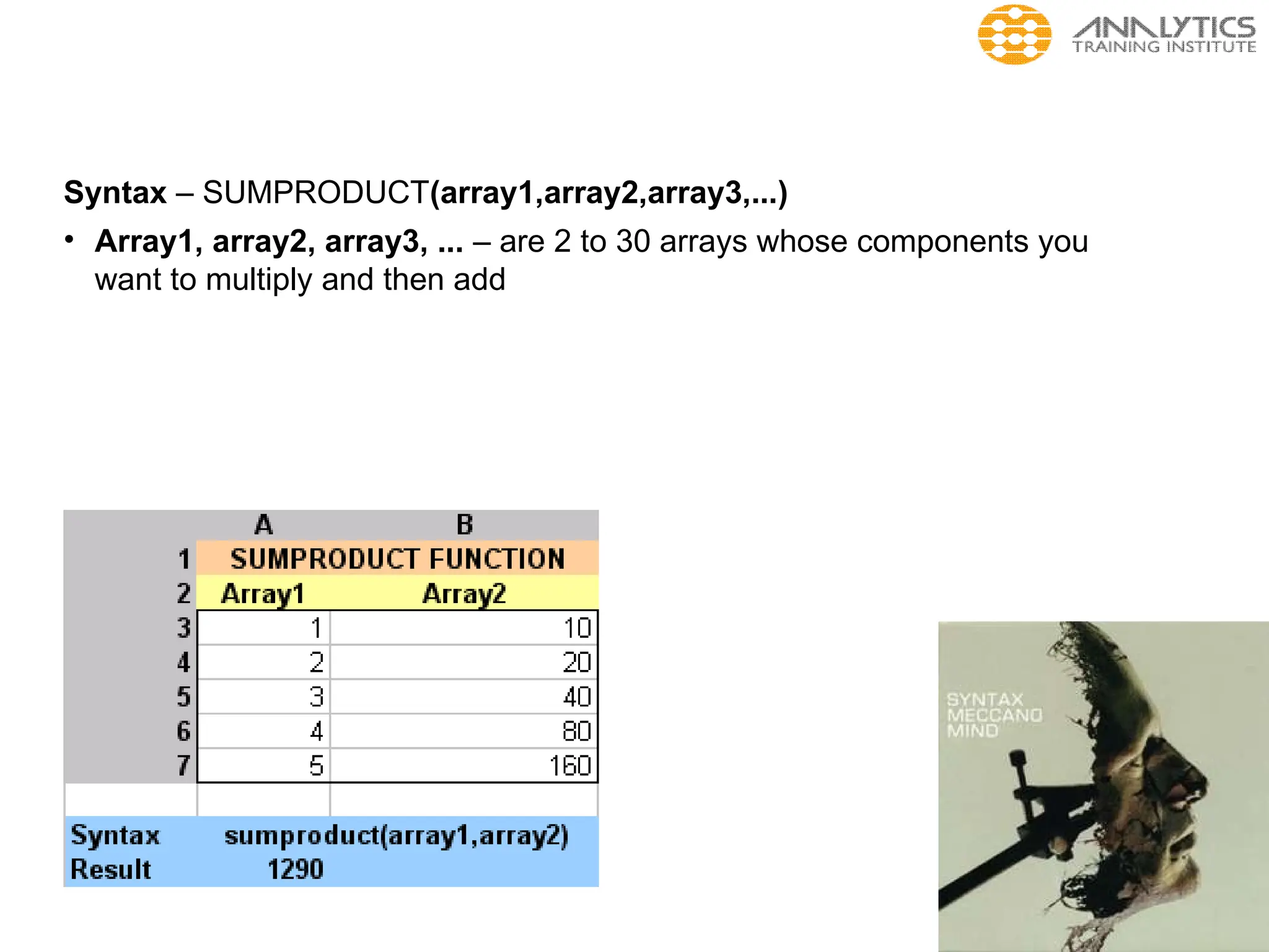 Syntax – SUMPRODUCT(array1,array2,array3,...)
• Array1, array2, array3, ... – are 2 to 30 arrays whose components you
want to multiply and then add
 