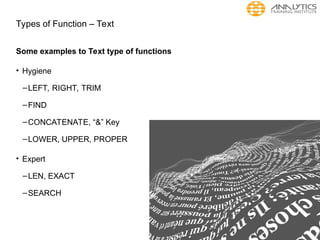 Types of Function – Text
Some examples to Text type of functions
• Hygiene
–LEFT, RIGHT, TRIM
–FIND
–CONCATENATE, “&” Key
–LOWER, UPPER, PROPER
• Expert
–LEN, EXACT
–SEARCH
 