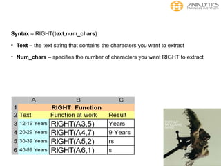 Syntax – RIGHT(text,num_chars)
• Text – the text string that contains the characters you want to extract
• Num_chars – specifies the number of characters you want RIGHT to extract
 