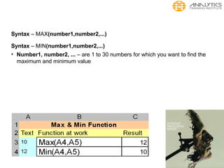 Syntax – MAX(number1,number2,...)
Syntax – MIN(number1,number2,...)
• Number1, number2, ... – are 1 to 30 numbers for which you want to find the
maximum and minimum value
 