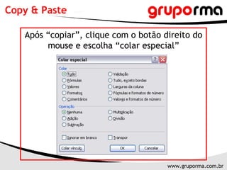 Copy & Paste

   Após “copiar”, clique com o botão direito do
        mouse e escolha “colar especial”




                                      www.gruporma.com.br
 