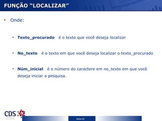 FUNÇÃO “LOCALIZAR” Onde: Texto_procurado    é o texto que você deseja localizar No_texto    é o texto em que você deseja localizar o texto_procurado Núm_inicial    é o número do caractere em no_texto em que você deseja iniciar a pesquisa. 