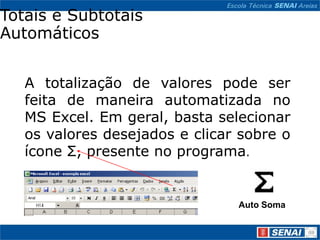 Totais e Subtotais
Automáticos


   A totalização de valores pode ser
   feita de maneira automatizada no
   MS Excel. Em geral, basta selecionar
   os valores desejados e clicar sobre o
   ícone Σ, presente no programa.


                                Auto Soma
 