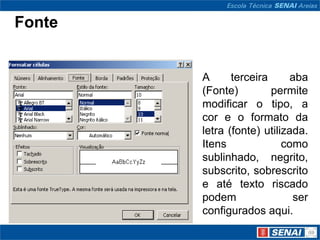 Fonte


        A      terceira      aba
        (Fonte)         permite
        modificar o tipo, a
        cor e o formato da
        letra (fonte) utilizada.
        Itens              como
        sublinhado, negrito,
        subscrito, sobrescrito
        e até texto riscado
        podem                ser
        configurados aqui.
 