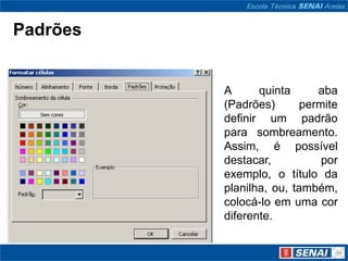 Padrões


          A      quinta     aba
          (Padrões)      permite
          definir um padrão
          para sombreamento.
          Assim, é possível
          destacar,          por
          exemplo, o título da
          planilha, ou, também,
          colocá-lo em uma cor
          diferente.
 