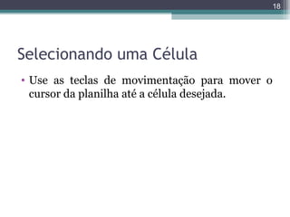 18

Selecionando uma Célula
• Use as teclas de movimentação para mover o
cursor da planilha até a célula desejada.

 