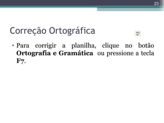 23

Correção Ortográfica
• Para corrigir a planilha, clique no botão
Ortografia e Gramática ou pressione a tecla
F7.

 