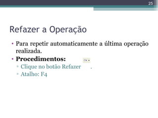 25

Refazer a Operação
• Para repetir automaticamente a última operação
realizada.
• Procedimentos:
▫ Clique no botão Refazer
▫ Atalho: F4

.

 