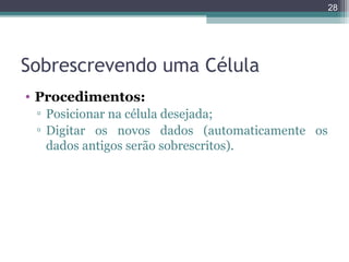28

Sobrescrevendo uma Célula
• Procedimentos:
▫ Posicionar na célula desejada;
▫ Digitar os novos dados (automaticamente os
dados antigos serão sobrescritos).

 