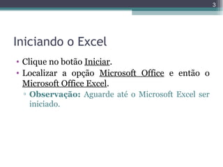 3

Iniciando o Excel
• Clique no botão Iniciar.
• Localizar a opção Microsoft Office e então o
Microsoft Office Excel.
▫ Observação: Aguarde até o Microsoft Excel ser
iniciado.

 