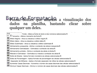 9

Barra de Formatação
• Possui botões que alteram
dados na planilha,
qualquer um deles.

a visualização dos
bastando clicar sobre

 