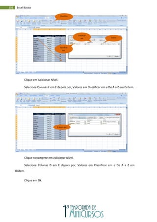 102 Excel Básico
Clique em Adicionar Nível.
Selecione Colunas F em E depois por, Valores em Classificar em e De A a Z em Ordem.
Clique novamente em Adicionar Nível.
Selecione Colunas D em E depois por, Valores em Classificar em e De A a Z em
Ordem.
Clique em Ok.
Classificar
Classificar
por
Classificar
em Ordem
E depois por
 