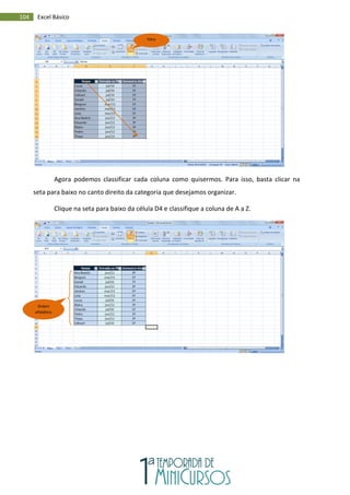 104 Excel Básico
Agora podemos classificar cada coluna como quisermos. Para isso, basta clicar na
seta para baixo no canto direito da categoria que desejamos organizar.
Clique na seta para baixo da célula D4 e classifique a coluna de A a Z.
Filtro
Ordem
alfabética
 