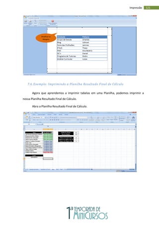 121
Impressão
7.6. Exemplo: Imprimindo a Planilha Resultado Final de Cálculo
Agora que aprendemos a imprimir tabelas em uma Planilha, podemos imprimir a
nossa Planilha Resultado Final de Cálculo.
Abra a Planilha Resultado Final de Cálculo.
Modificar as
Margens
 
