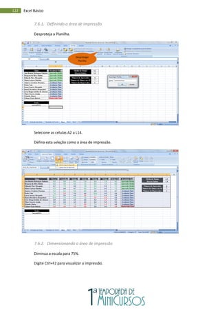 122 Excel Básico
7.6.1. Definindo a área de impressão
Desproteja a Planilha.
Selecione as células A2 a L14.
Defina esta seleção como a área de impressão.
7.6.2. Dimensionando a área de impressão
Diminua a escala para 75%.
Digite Ctrl+F2 para visualizar a impressão.
Desproteger
Planilha
 