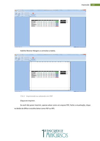123
Impressão
Habilite Mostrar Margens e centralize a tabela.
7.6.3. Imprimindo ou salvando em PDF
Clique em Imprimir.
Se você não quiser imprimir, apenas salvar como um arquivo PDF, feche a visualização, clique
no Botão do Office e escolha Salvar como PDF ou XPS.
 