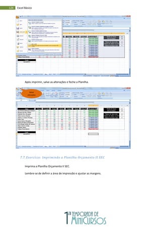 124 Excel Básico
Após imprimir, salve as alterações e feche a Planilha.
7.7. Exercício: Imprimindo a Planilha Orçamento II SEC
Imprima a Planilha Orçamento II SEC.
Lembre-se de definir a área de impressão e ajustar as margens.
Salvar
alterações
 