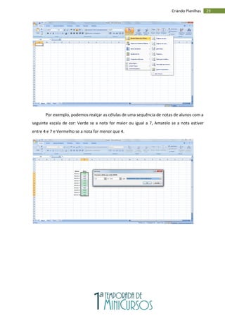 29
Criando Planilhas
Por exemplo, podemos realçar as células de uma sequência de notas de alunos com a
seguinte escala de cor: Verde se a nota for maior ou igual a 7, Amarelo se a nota estiver
entre 4 e 7 e Vermelho se a nota for menor que 4.
 