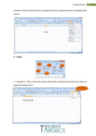 33
Criando Planilhas
Formatar: Altera a altura da linha ou a largura da coluna, organiza planilhas e protege/oculta
células.
6. Edição
1 – AutoSoma: Exibe a soma das células selecionadas imediatamente após essas células. O
atalho de teclado é Alt+=.
2 –
1
2
3
4 5
=Soma(D4;E4)
 