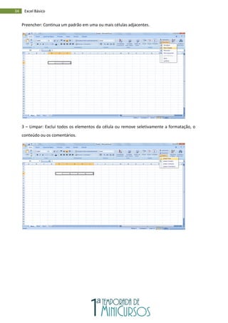 34 Excel Básico
Preencher: Continua um padrão em uma ou mais células adjacentes.
3 – Limpar: Exclui todos os elementos da célula ou remove seletivamente a formatação, o
conteúdo ou os comentários.
 