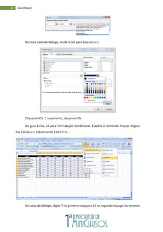 42 Excel Básico
Na nova caixa de diálogo, mude a Cor para Azul-escuro.
Clique em Ok. E novamente, clique em Ok.
Na guia Estilo, vá para Formatação Condicional. Escolha o comando Realçar Regras
das Células e o subcomando Está Entre...
Na caixa de diálogo, digite 7 no primeiro espaço e 10 no segundo espaço. No terceiro
 