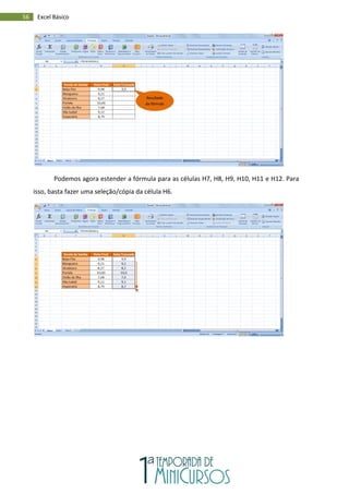 56 Excel Básico
Podemos agora estender a fórmula para as células H7, H8, H9, H10, H11 e H12. Para
isso, basta fazer uma seleção/cópia da célula H6.
Resultado
da fórmula
 