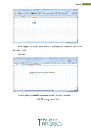 71
Fórmulas
Com funções é a mesma coisa. Damos a prioridade que desejamos adicionando
parênteses a elas.
Exemplo:
Observe que a complexa fórmula criada acima é a seguinte expressão:
 