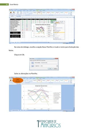 96 Excel Básico
Na caixa de diálogo, escolha a opção Nova Planilha e mude o nome para Evolução das
Notas.
Clique em Ok.
Salve as alterações na Planilha.
Salvar
alterações
 