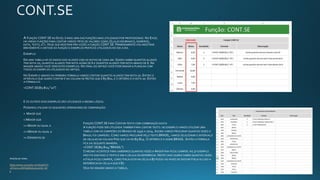 A FUNÇÃO CONT.SE NO EXCEL É MAIS UMA DAS FUNÇÕES MAIS UTILIZADAS POR PROFISSIONAIS. NO EXCEL
HÁ VÁRIAS FUNÇÕES PARA CONTAR VÁRIOS TIPOS DE VALORES COMO CÉLULAS EM BRANCO, NÚMEROS,
DATA, TEXTO, ETC. HOJE QUE MOSTRAR PRA VOCÊS A FUNÇÃO CONT.SE. PRIMEIRAMENTE VOU MOSTRAR
BREVEMENTE A SINTAXE DA FUNÇÃO E EXEMPLOS PRÁTICOS UTILIZADOS NO DIA A DIA.
EXEMPLO:
EM UMA TABELA HÁ OS DADOS DOS ALUNOS COM AS NOTAS DE CADA UM. QUERO SABER QUANTOS ALUNOS
TEM NOTA 10, QUANTOS ALUNOS TEM NOTA ACIMA DE 6 E QUANTOS ALUNOS TEM NOTA ABAIXO DE 6. NA
IMAGEM ABAIXO VOCÊ VERÁ ESTES EXEMPLOS. NO FINAL DO ARTIGO VOCÊ PODE BAIXAR A PLANILHA COM
TODOS OS EXEMPLOS UTILIZADOS NO ARTIGO.
NO EXEMPLO ABAIXO NA PRIMEIRA FÓRMULA VAMOS CONTAR QUANTOS ALUNOS TEM NOTA 10. ENTÃO O
INTERVALO QUE QUERO CONTAR É NA COLUNA DE NOTAS QUE É B5:B11, E O CRITÉRIO É A NOTA 10. ENTÃO
A FÓRMULA É:
=CONT.SE(B5:B11;”10″)
E OS OUTROS DOIS EXEMPLOS SÃO UTILIZADOS A MESMA LÓGICA.
PODEMOS UTILIZAR OS SEGUINTES OPERADORES DE COMPARAÇÃO:
> MAIOR QUE
< MENOR QUE
>= MAIOR OU IGUAL A
<= MENOR OU IGUAL A
<> DIFERENTE DE
FUNÇÃO CONT.SE PARA CONTAR TEXTO COM COMBINAÇÃO EXATA
A FUNÇÃO PODE SER UTILIZADA TAMBÉM PARA CONTAR TEXTO. NO EXEMPLO VAMOS UTILIZAR UMA
TABELA COM OS CAMPEÕES DO MUNDO DE 1930 A 2014. AGORA VAMOS PROCURAR QUANTAS VEZES O
BRASIL FOI CAMPEÃO. COMO VAMOS PROCURAR PELO TEXTO BRASIL, VAMOS SELECIONAR O INTERVALO
DE CÉLULAS NA COLUNA PAÍS QUE VAI DE B5:B24. O CRITÉRIO É O NOME BRASIL. ENTÃO A FÓRMULA
FICA DA SEGUINTE MANEIRA.
=CONT.SE(B5:B24;"BRASIL")
O MESMO ACONTECE PARA SABERMOS QUANTAS VEZES A ARGENTINA FICOU CAMPEÃ. NO 3º EXEMPLO
NÃO FOI DIGITADO O TEXTO E SIM A CÉLULA DE REFERÊNCIA. NESTE CASO QUERO SABER QUANTAS VEZES
A ITÁLIA FICOU CAMPEÃ, COMO ITÁLIA ESTÁ NA CÉLULA B7 POSSO AO INVÉS DE DIGITAR ITÁLIA EU USO A
REFERÊNCIA DA CÉLULA QUE É B7.
VEJA NO IMAGEM ABAIXO A TABELA.
Assista ao vídeo
https://www.youtube.com/watch?v
=EVanc2vdWSs&feature=emb_titl
e
 