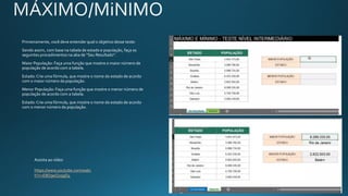 Primeiramente, você deve entender qual o objetivo desse teste:
Sendo assim, com base na tabela de estado e população, faça os
seguintes procedimentos na aba de “Seu Resultado”.
Maior População: Faça uma função que mostre o maior número de
população de acordo com a tabela.
Estado:Crie uma fórmula, que mostre o nome do estado de acordo
com o maior número da população.
Menor População: Faça uma função que mostre o menor número de
população de acordo com a tabela.
Estado:Crie uma fórmula, que mostre o nome do estado de acordo
com o menor número da população.
Assista ao vídeo
https://www.youtube.com/watc
h?v=EBD9eQ2q9D4
 