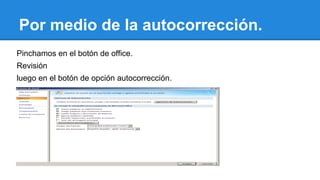 Por medio de la autocorrección. 
Pinchamos en el botón de office. 
Revisión 
luego en el botón de opción autocorrección. 
 