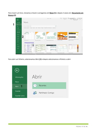 PÁGINA 17 DE 96
Para inserir um livro, iniciamos o Excel e carregamos em Novo (1) e depois 2 vezes em: Documento em
Branco (2)
Para abrir um ficheiro, selecionamos Abrir (1) e depois selecionamos o ficheiro a abrir
2
1
1
 