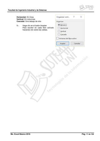Facultad de Ingeniería Industrial y de Sistemas
Ms. Excel Básico 2016 Pág. 11 de 128
Horizontal: En línea
Vertical: En columnas
Cascada: Una debajo de otra
9.- Haga clic en el botón Aceptar
Para escribir en cada libro actívalo
haciendo clic sobre las celdas.
 