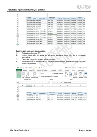 Facultad de Ingeniería Industrial y de Sistemas
Ms. Excel Básico 2016 Pág. 41 de 128
INMOVILIZAR UN PANEL CUALQUIERA
1. Seleccione la celda C5.
2. Luego, haga clic en Vista, en el grupo Ventana, haga clic en el comando
Inmovilizar.
3. Después, haga clic en Inmovilizar paneles.
4. Para deshacer la inmovilización, haga clic nuevamente en Inmovilizar y luego en
Movilizar paneles.
 