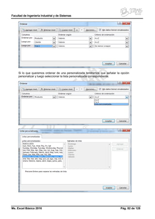 Facultad de Ingeniería Industrial y de Sistemas
Ms. Excel Básico 2016 Pág. 82 de 128
Si lo que queremos ordenar de una personalizada tendremos que señalar la opción
personalizar y luego seleccionar la lista personalizada correspondiente.
 