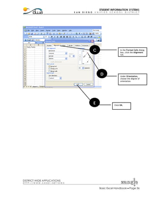 C

In the Format Cells dialog
box, click the Alignment
tab.

D

E

Under Orientation,
choose the degree of
orientation.

Click OK.

Basic Excel Handbook • Page 36

 