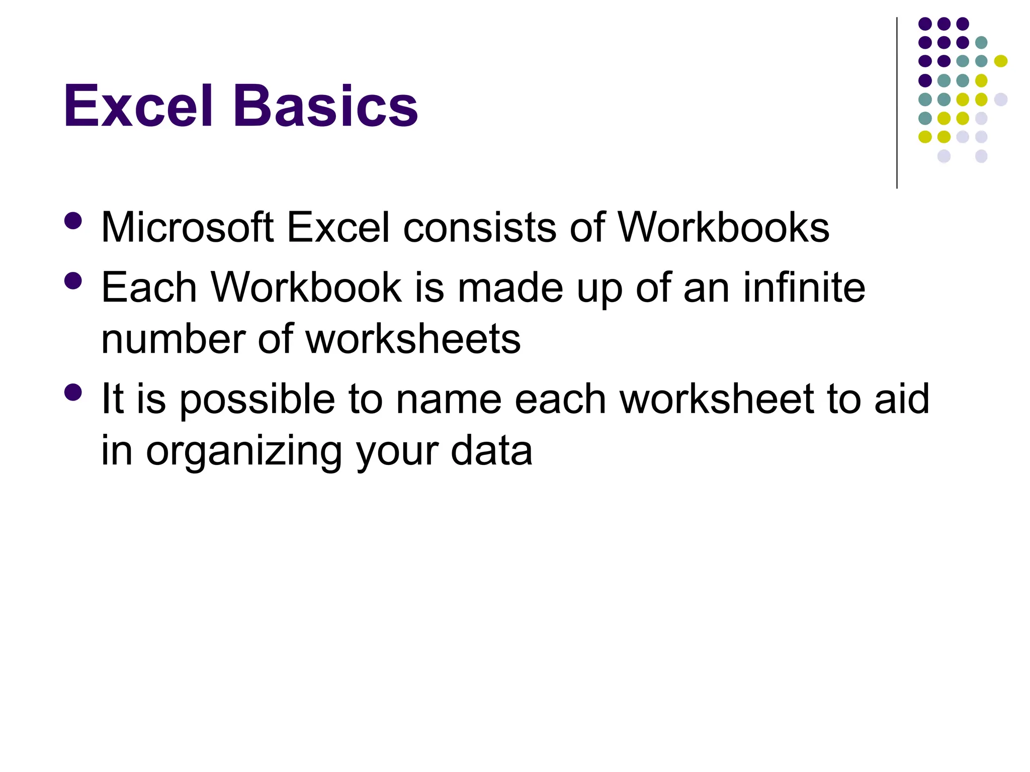  Microsoft Excel consists of Workbooks  Each Workbook is made up of an infinite number of worksheets  It is possible to name each worksheet to aid in organizing your data Excel Basics 